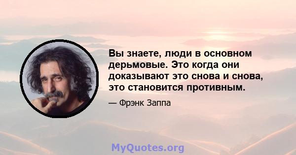 Вы знаете, люди в основном дерьмовые. Это когда они доказывают это снова и снова, это становится противным.