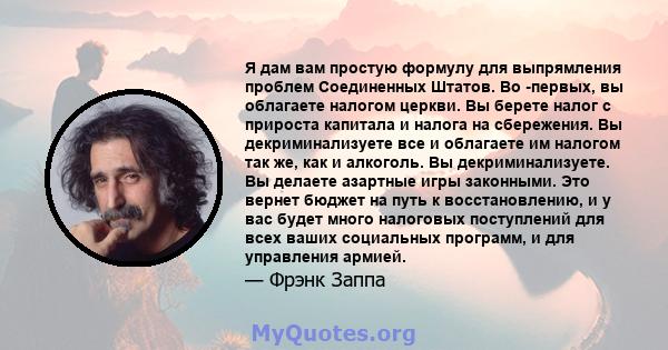 Я дам вам простую формулу для выпрямления проблем Соединенных Штатов. Во -первых, вы облагаете налогом церкви. Вы берете налог с прироста капитала и налога на сбережения. Вы декриминализуете все и облагаете им налогом