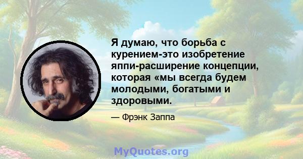 Я думаю, что борьба с курением-это изобретение яппи-расширение концепции, которая «мы всегда будем молодыми, богатыми и здоровыми.