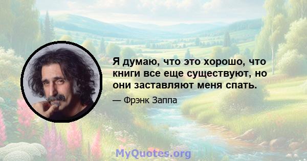 Я думаю, что это хорошо, что книги все еще существуют, но они заставляют меня спать.