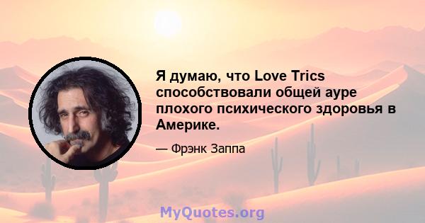 Я думаю, что Love Trics способствовали общей ауре плохого психического здоровья в Америке.