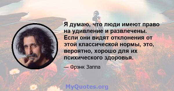 Я думаю, что люди имеют право на удивление и развлечены. Если они видят отклонения от этой классической нормы, это, вероятно, хорошо для их психического здоровья.