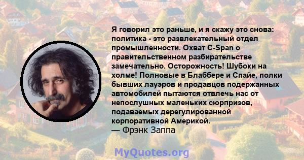 Я говорил это раньше, и я скажу это снова: политика - это развлекательный отдел промышленности. Охват C-Span о правительственном разбирательстве замечательно. Осторожность! Шубоки на холме! Полновые в Блаббере и Спайе,