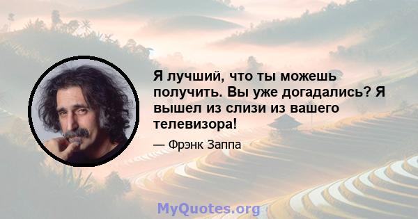 Я лучший, что ты можешь получить. Вы уже догадались? Я вышел из слизи из вашего телевизора!