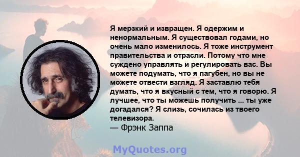 Я мерзкий и извращен. Я одержим и ненормальным. Я существовал годами, но очень мало изменилось. Я тоже инструмент правительства и отрасли. Потому что мне суждено управлять и регулировать вас. Вы можете подумать, что я