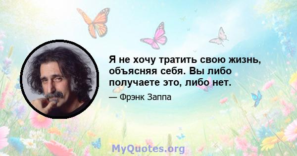 Я не хочу тратить свою жизнь, объясняя себя. Вы либо получаете это, либо нет.