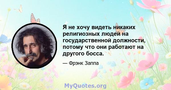 Я не хочу видеть никаких религиозных людей на государственной должности, потому что они работают на другого босса.