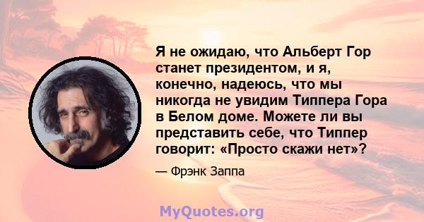 Я не ожидаю, что Альберт Гор станет президентом, и я, конечно, надеюсь, что мы никогда не увидим Типпера Гора в Белом доме. Можете ли вы представить себе, что Типпер говорит: «Просто скажи нет»?