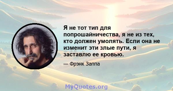 Я не тот тип для попрошайничества, я не из тех, кто должен умолять. Если она не изменит эти злые пути, я заставлю ее кровью.