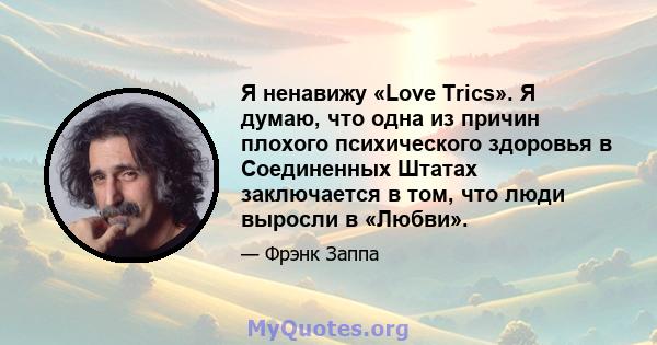 Я ненавижу «Love Trics». Я думаю, что одна из причин плохого психического здоровья в Соединенных Штатах заключается в том, что люди выросли в «Любви».