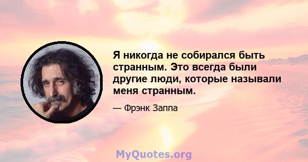 Я никогда не собирался быть странным. Это всегда были другие люди, которые называли меня странным.