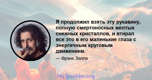 Я продолжил взять эту рукавину, полную смертоносных желтых снежных кристаллов, и втирал все это в его маленькие глаза с энергичным круговым движением.