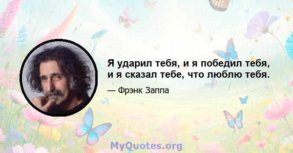 Я ударил тебя, и я победил тебя, и я сказал тебе, что люблю тебя.