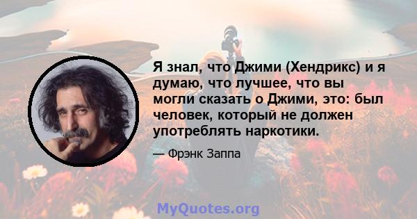 Я знал, что Джими (Хендрикс) и я думаю, что лучшее, что вы могли сказать о Джими, это: был человек, который не должен употреблять наркотики.