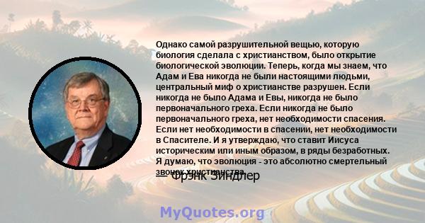 Однако самой разрушительной вещью, которую биология сделала с христианством, было открытие биологической эволюции. Теперь, когда мы знаем, что Адам и Ева никогда не были настоящими людьми, центральный миф о христианстве 