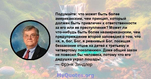 Подумайте: что может быть более американским, чем принцип, который должен быть привлечен к ответственности за его или ее преступления? Может ли что-нибудь быть более неамериканским, чем предупреждение второй заповедей о 