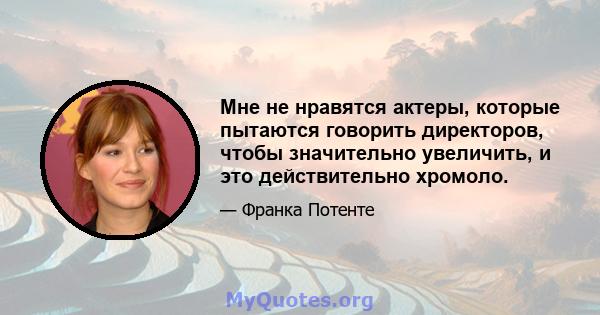 Мне не нравятся актеры, которые пытаются говорить директоров, чтобы значительно увеличить, и это действительно хромоло.