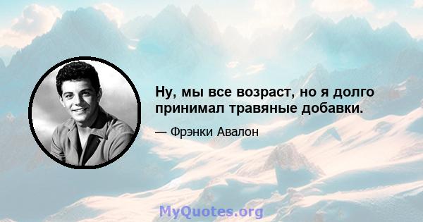 Ну, мы все возраст, но я долго принимал травяные добавки.