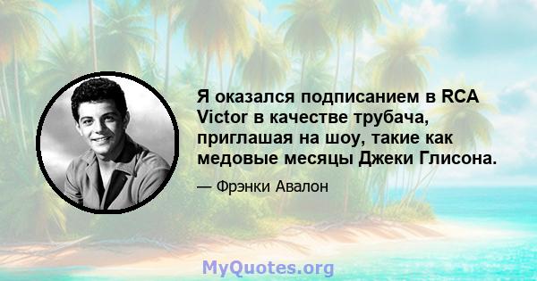 Я оказался подписанием в RCA Victor в качестве трубача, приглашая на шоу, такие как медовые месяцы Джеки Глисона.