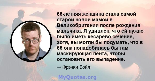 66-летняя женщина стала самой старой новой мамой в Великобритании после рождения мальчика. Я удивлен, что ей нужно было иметь кесарево сечение, хотя, вы могли бы подумать, что в 66 она понадобилась бы там маскирующая