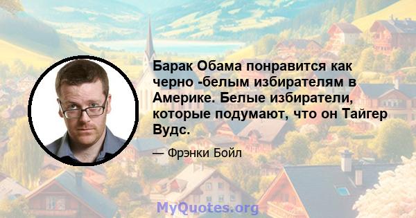 Барак Обама понравится как черно -белым избирателям в Америке. Белые избиратели, которые подумают, что он Тайгер Вудс.