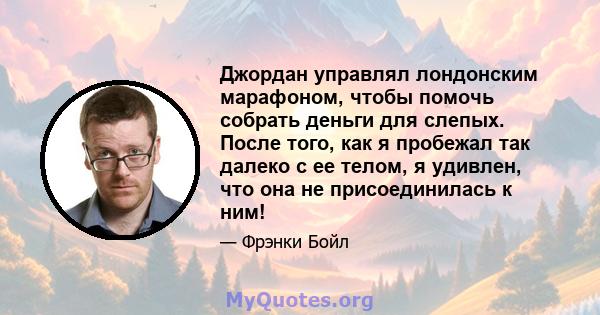 Джордан управлял лондонским марафоном, чтобы помочь собрать деньги для слепых. После того, как я пробежал так далеко с ее телом, я удивлен, что она не присоединилась к ним!