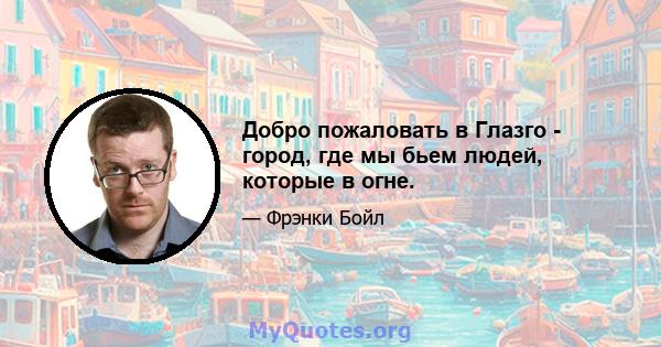 Добро пожаловать в Глазго - город, где мы бьем людей, которые в огне.