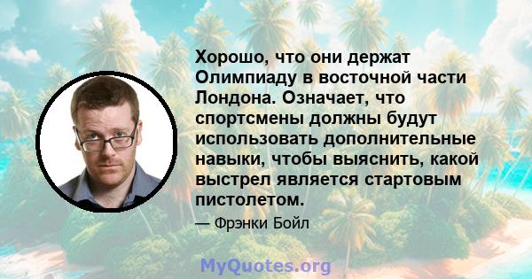 Хорошо, что они держат Олимпиаду в восточной части Лондона. Означает, что спортсмены должны будут использовать дополнительные навыки, чтобы выяснить, какой выстрел является стартовым пистолетом.