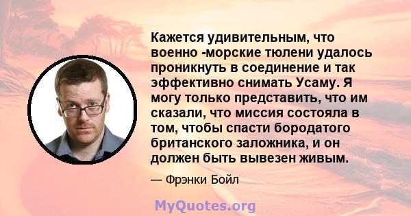 Кажется удивительным, что военно -морские тюлени удалось проникнуть в соединение и так эффективно снимать Усаму. Я могу только представить, что им сказали, что миссия состояла в том, чтобы спасти бородатого британского