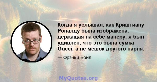 Когда я услышал, как Криштиану Роналду была изображена, держащая на себе манеру, я был удивлен, что это была сумка Gucci, а не мешок другого парня.