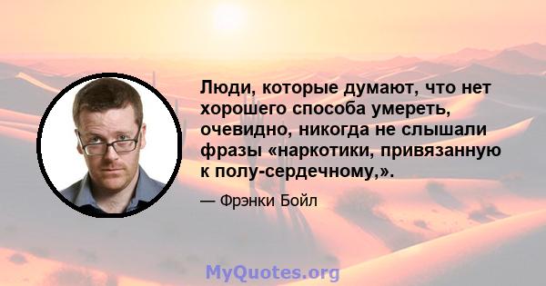 Люди, которые думают, что нет хорошего способа умереть, очевидно, никогда не слышали фразы «наркотики, привязанную к полу-сердечному,».