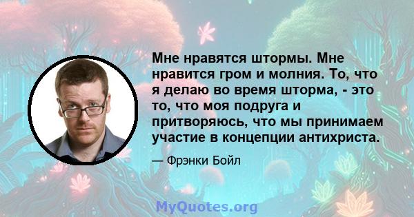 Мне нравятся штормы. Мне нравится гром и молния. То, что я делаю во время шторма, - это то, что моя подруга и притворяюсь, что мы принимаем участие в концепции антихриста.