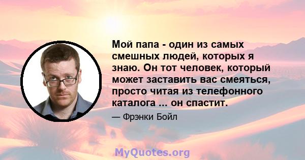 Мой папа - один из самых смешных людей, которых я знаю. Он тот человек, который может заставить вас смеяться, просто читая из телефонного каталога ... он спастит.