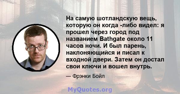 На самую шотландскую вещь, которую он когда -либо видел: я прошел через город под названием Bathgate около 11 часов ночи. И был парень, наклоняющийся и писал к входной двери. Затем он достал свои ключи и вошел внутрь.