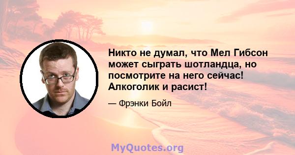 Никто не думал, что Мел Гибсон может сыграть шотландца, но посмотрите на него сейчас! Алкоголик и расист!