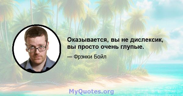 Оказывается, вы не дислексик, вы просто очень глупые.