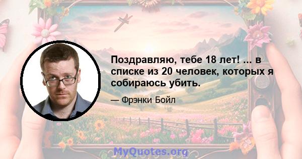 Поздравляю, тебе 18 лет! ... в списке из 20 человек, которых я собираюсь убить.