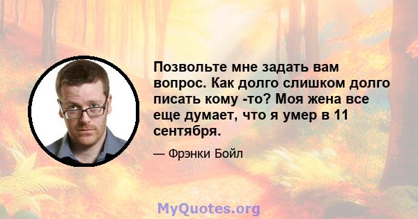 Позвольте мне задать вам вопрос. Как долго слишком долго писать кому -то? Моя жена все еще думает, что я умер в 11 сентября.