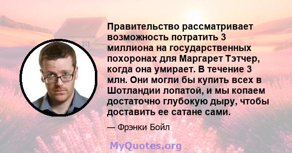 Правительство рассматривает возможность потратить 3 миллиона на государственных похоронах для Маргарет Тэтчер, когда она умирает. В течение 3 млн. Они могли бы купить всех в Шотландии лопатой, и мы копаем достаточно