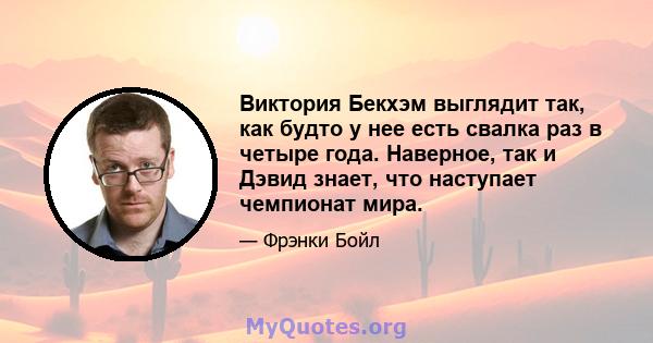 Виктория Бекхэм выглядит так, как будто у нее есть свалка раз в четыре года. Наверное, так и Дэвид знает, что наступает чемпионат мира.