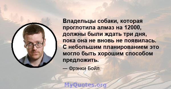 Владельцы собаки, которая проглотила алмаз на 12000, должны были ждать три дня, пока она не вновь не появилась. С небольшим планированием это могло быть хорошим способом предложить.