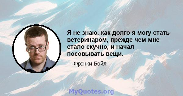 Я не знаю, как долго я могу стать ветеринаром, прежде чем мне стало скучно, и начал посовывать вещи.