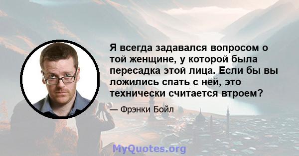 Я всегда задавался вопросом о той женщине, у которой была пересадка этой лица. Если бы вы ложились спать с ней, это технически считается втроем?