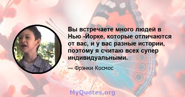 Вы встречаете много людей в Нью -Йорке, которые отличаются от вас, и у вас разные истории, поэтому я считаю всех супер индивидуальными.