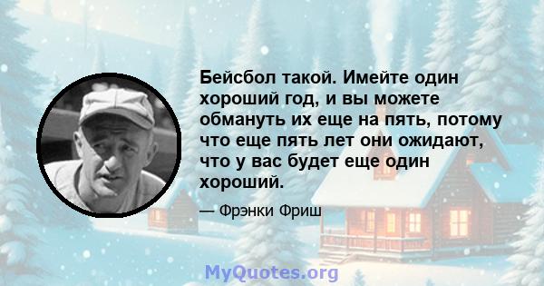 Бейсбол такой. Имейте один хороший год, и вы можете обмануть их еще на пять, потому что еще пять лет они ожидают, что у вас будет еще один хороший.