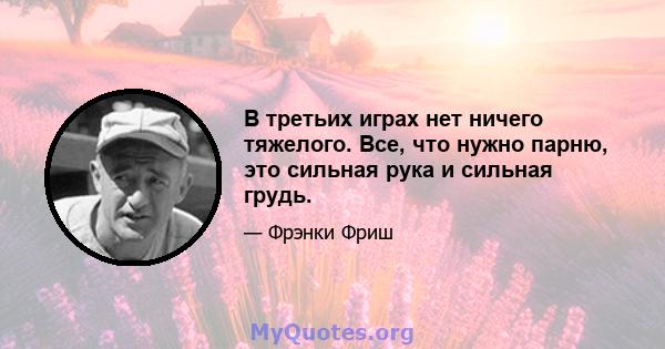 В третьих играх нет ничего тяжелого. Все, что нужно парню, это сильная рука и сильная грудь.