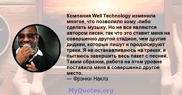 Компания Well Technology изменила многое, что позволило кому -либо сделать музыку. Но не все являются автором песен, так что это ставит меня на совершенно другой стадион, чем другие диджеи, которые пишут и продюсируют