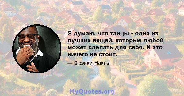 Я думаю, что танцы - одна из лучших вещей, которые любой может сделать для себя. И это ничего не стоит.