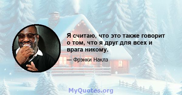 Я считаю, что это также говорит о том, что я друг для всех и врага никому.