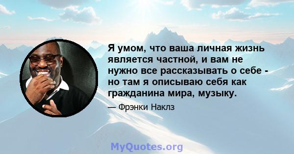 Я умом, что ваша личная жизнь является частной, и вам не нужно все рассказывать о себе - но там я описываю себя как гражданина мира, музыку.